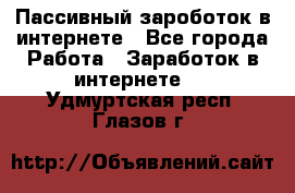 Пассивный зароботок в интернете - Все города Работа » Заработок в интернете   . Удмуртская респ.,Глазов г.